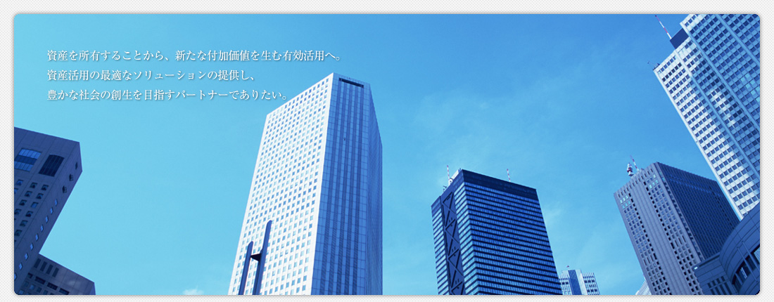 資産を所有することから、新たな付加価値を生む有効活用へ。資産活用の最適なソリューションの提供し、豊かな社会の創生を目指すパートナーでありたい。